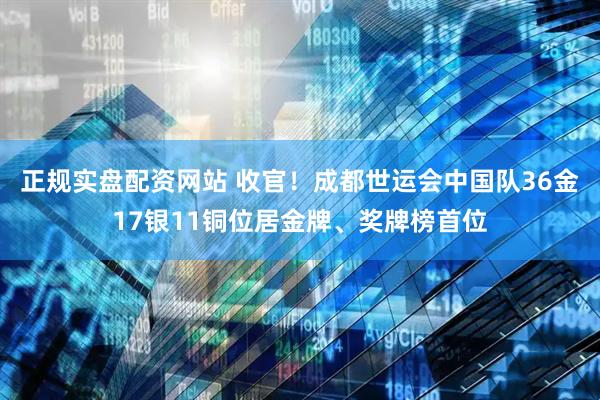 正规实盘配资网站 收官！成都世运会中国队36金17银11铜位居金牌、奖牌榜首位
