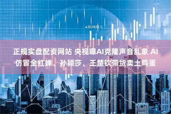 正规实盘配资网站 央视曝AI克隆声音乱象 AI仿冒全红婵、孙颖莎、王楚钦带货卖土鸡蛋