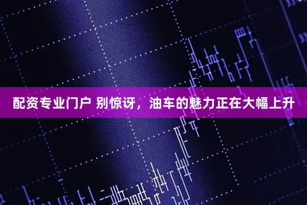 配资专业门户 别惊讶，油车的魅力正在大幅上升
