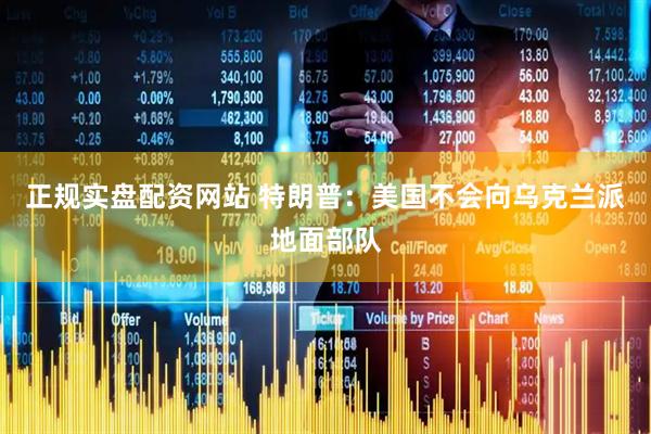 正规实盘配资网站 特朗普：美国不会向乌克兰派地面部队