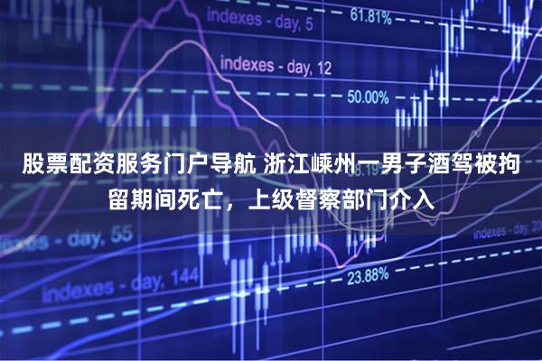 股票配资服务门户导航 浙江嵊州一男子酒驾被拘留期间死亡，上级督察部门介入