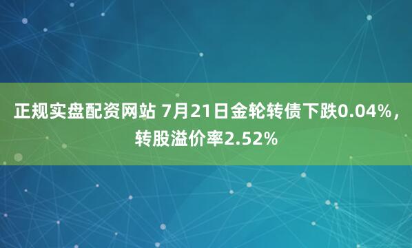 正规实盘配资网站 7月21日金轮转债下跌0.04%，转股溢价率2.52%