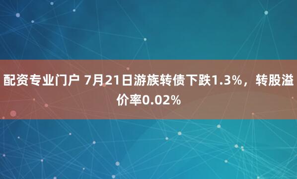 配资专业门户 7月21日游族转债下跌1.3%，转股溢价率0.02%