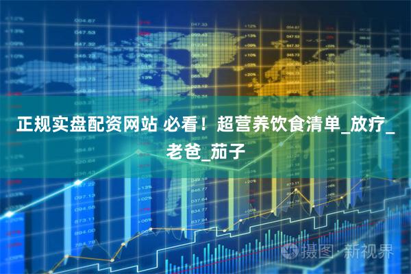 正规实盘配资网站 必看！超营养饮食清单_放疗_老爸_茄子