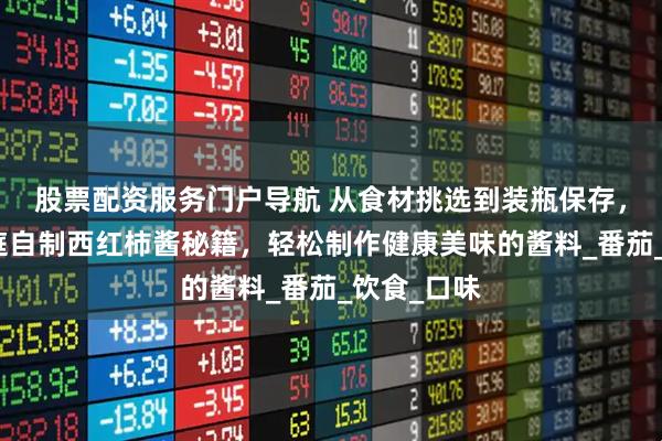 股票配资服务门户导航 从食材挑选到装瓶保存，超详细家庭自制西红柿酱秘籍，轻松制作健康美味的酱料_番茄_饮食_口味