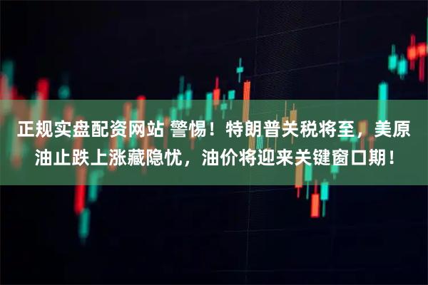 正规实盘配资网站 警惕！特朗普关税将至，美原油止跌上涨藏隐忧，油价将迎来关键窗口期！