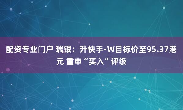 配资专业门户 瑞银：升快手-W目标价至95.37港元 重申“买入”评级
