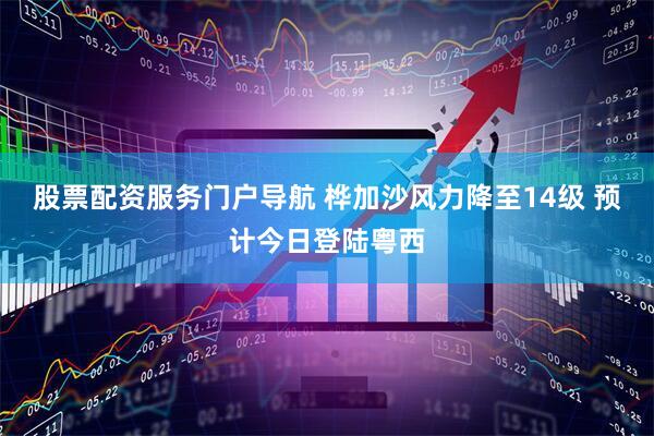 股票配资服务门户导航 桦加沙风力降至14级 预计今日登陆粤西