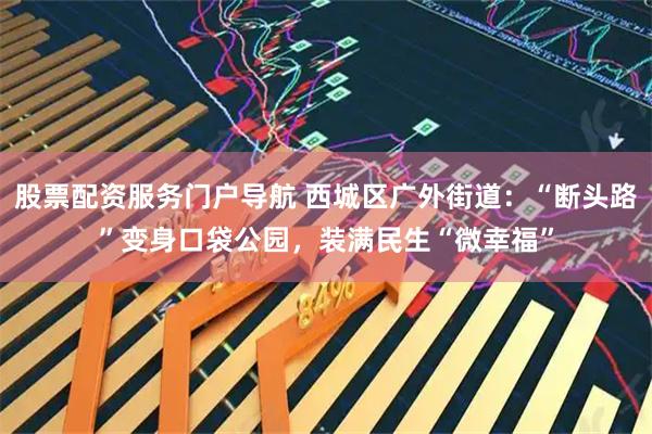 股票配资服务门户导航 西城区广外街道：“断头路”变身口袋公园，装满民生“微幸福”