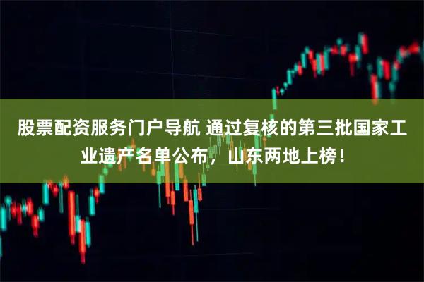 股票配资服务门户导航 通过复核的第三批国家工业遗产名单公布,山东两地上榜!