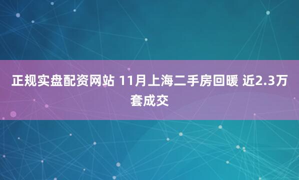 正规实盘配资网站 11月上海二手房回暖 近2.3万套成交