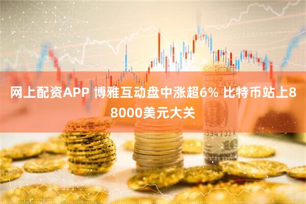 网上配资APP 博雅互动盘中涨超6% 比特币站上88000美元大关