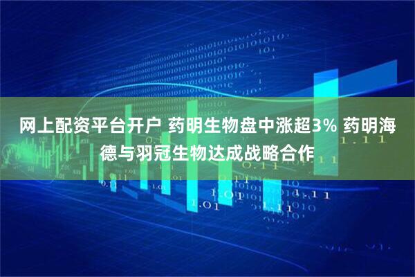 网上配资平台开户 药明生物盘中涨超3% 药明海德与羽冠生物达成战略合作