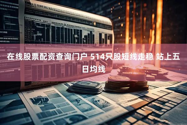 在线股票配资查询门户 514只股短线走稳 站上五日均线