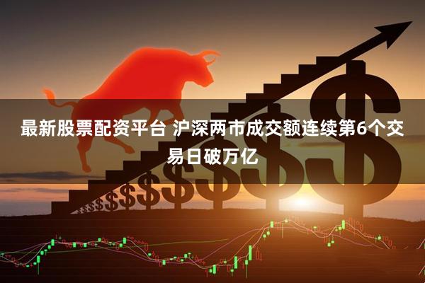 最新股票配资平台 沪深两市成交额连续第6个交易日破万亿