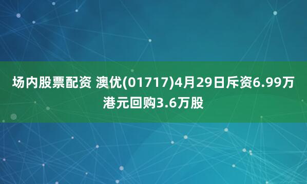 场内股票配资 澳优(01717)4月29日斥资6.99万港元回购3.6万股
