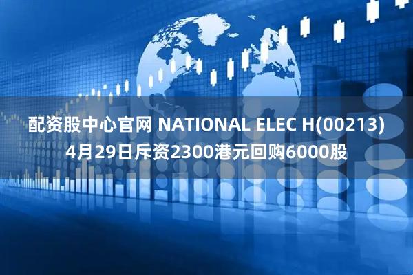 配资股中心官网 NATIONAL ELEC H(00213)4月29日斥资2300港元回购6000股