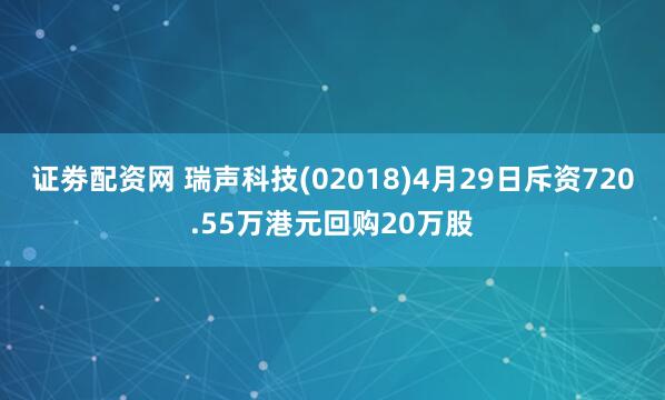 证劵配资网 瑞声科技(02018)4月29日斥资720.55万港元回购20万股