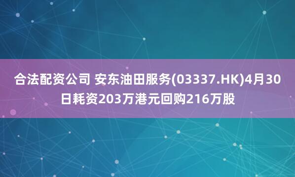 合法配资公司 安东油田服务(03337.HK)4月30日耗资203万港元回购216万股