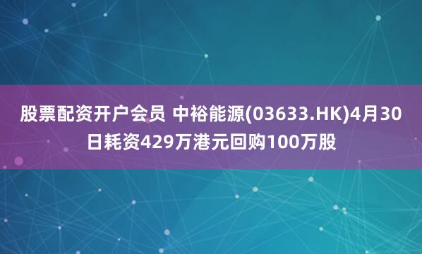 股票配资开户会员 中裕能源(03633.HK)4月30日耗资429万港元回购100万股