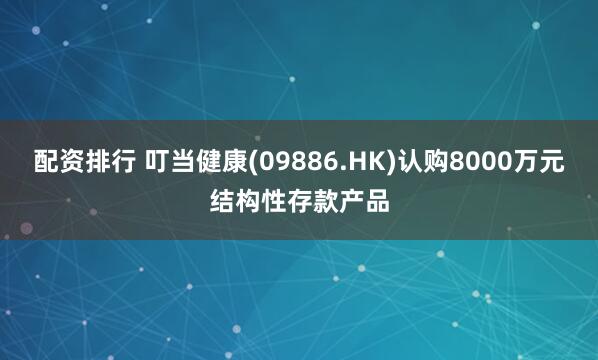 配资排行 叮当健康(09886.HK)认购8000万元结构性存款产品