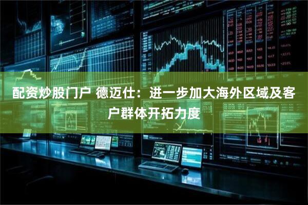 配资炒股门户 德迈仕：进一步加大海外区域及客户群体开拓力度