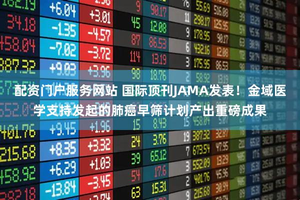 配资门户服务网站 国际顶刊JAMA发表！金域医学支持发起的肺癌早筛计划产出重磅成果