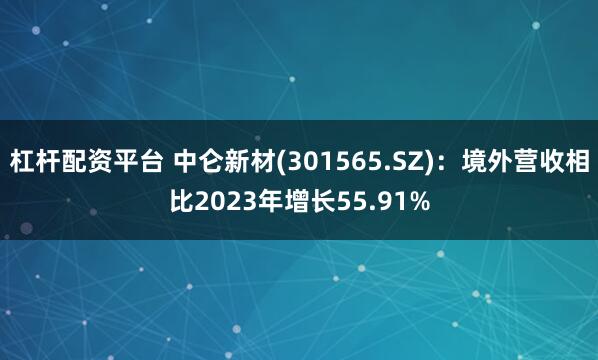 杠杆配资平台 中仑新材(301565.SZ)：境外营收相比2023年增长55.91%