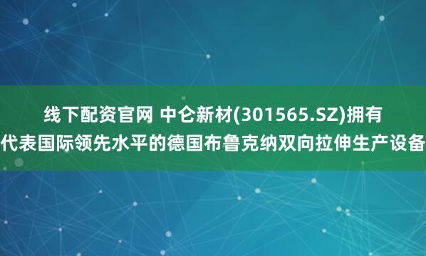 线下配资官网 中仑新材(301565.SZ)拥有代表国际领先水平的德国布鲁克纳双向拉伸生产设备