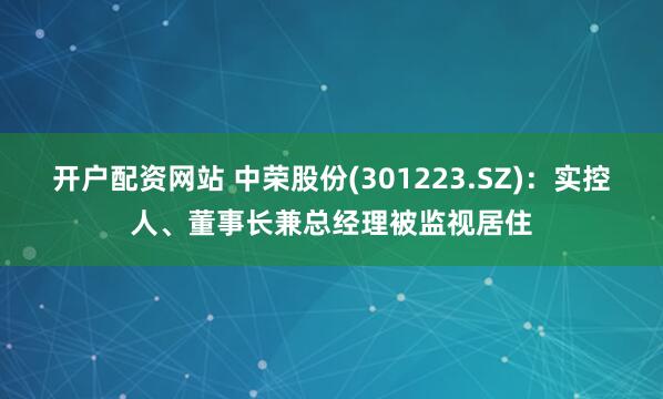 开户配资网站 中荣股份(301223.SZ)：实控人、董事长兼总经理被监视居住