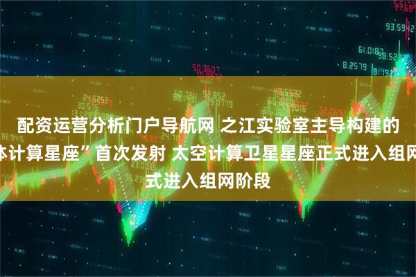 配资运营分析门户导航网 之江实验室主导构建的“三体计算星座”首次发射 太空计算卫星星座正式进入组网阶段