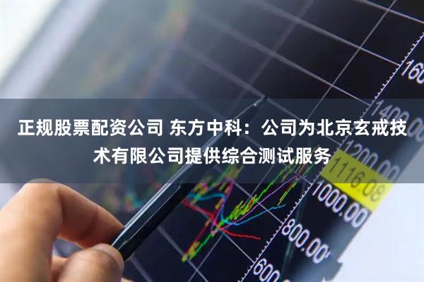正规股票配资公司 东方中科：公司为北京玄戒技术有限公司提供综合测试服务
