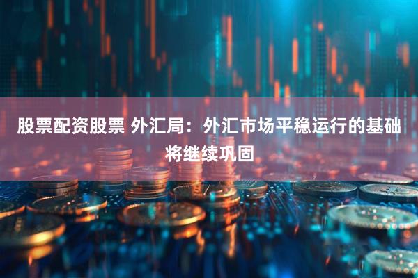 股票配资股票 外汇局：外汇市场平稳运行的基础将继续巩固