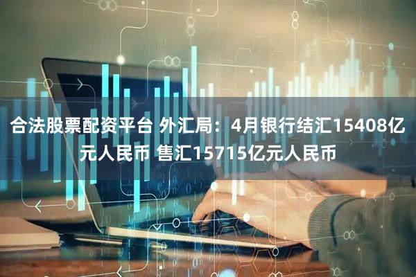 合法股票配资平台 外汇局：4月银行结汇15408亿元人民币 售汇15715亿元人民币