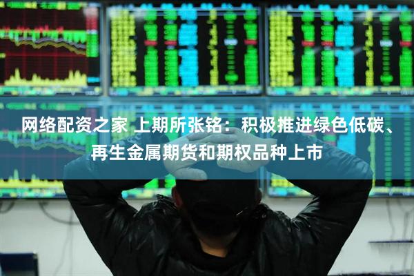 网络配资之家 上期所张铭：积极推进绿色低碳、再生金属期货和期权品种上市