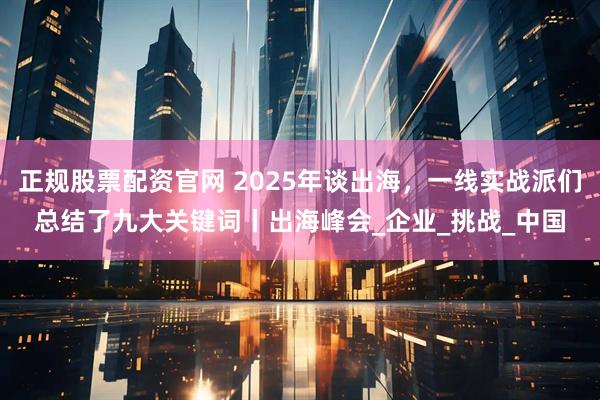 正规股票配资官网 2025年谈出海，一线实战派们总结了九大关键词丨出海峰会_企业_挑战_中国