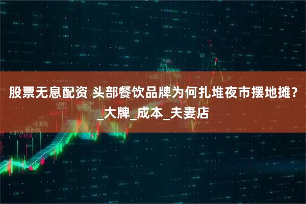 股票无息配资 头部餐饮品牌为何扎堆夜市摆地摊？_大牌_成本_夫妻店