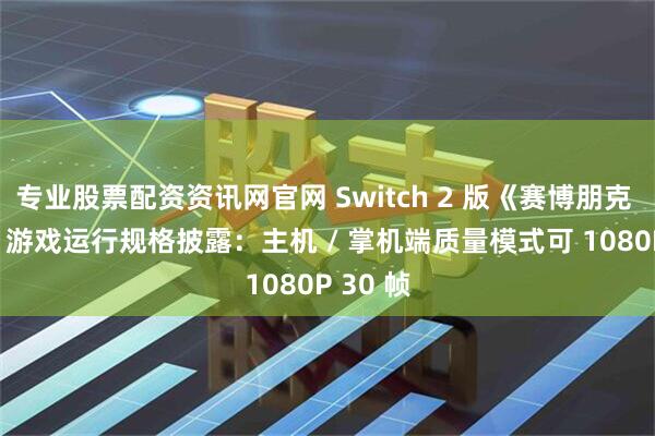 专业股票配资资讯网官网 Switch 2 版《赛博朋克 2077》游戏运行规格披露：主机 / 掌机端质量模式可 1080P 30 帧