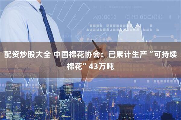 配资炒股大全 中国棉花协会：已累计生产“可持续棉花”43万吨
