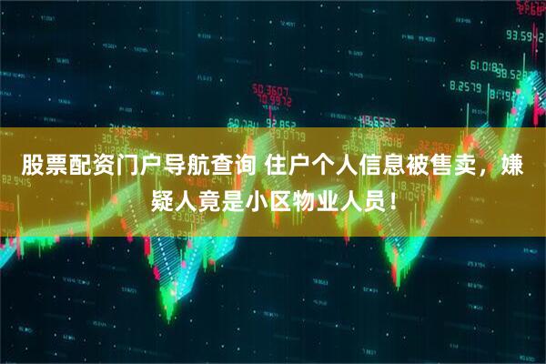 股票配资门户导航查询 住户个人信息被售卖，嫌疑人竟是小区物业人员！