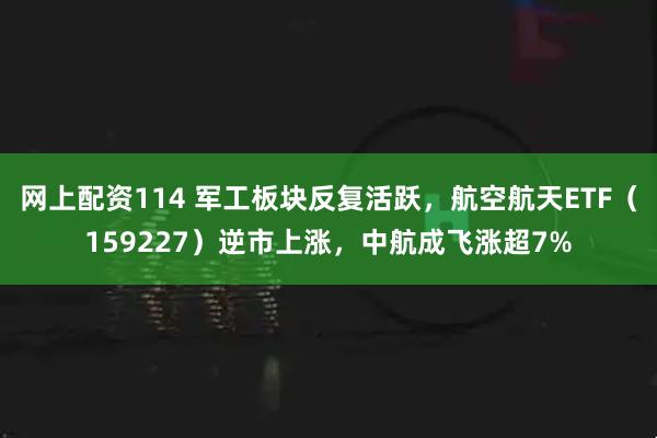 网上配资114 军工板块反复活跃，航空航天ETF（159227）逆市上涨，中航成飞涨超7%