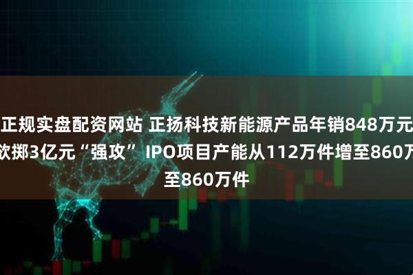 正规实盘配资网站 正扬科技新能源产品年销848万元却欲掷3亿元“强攻” IPO项目产能从112万件增至860万件