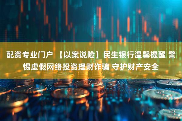 配资专业门户 【以案说险】民生银行温馨提醒 警惕虚假网络投资理财诈骗 守护财产安全