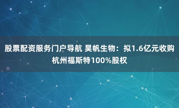 股票配资服务门户导航 昊帆生物：拟1.6亿元收购杭州福斯特100%股权