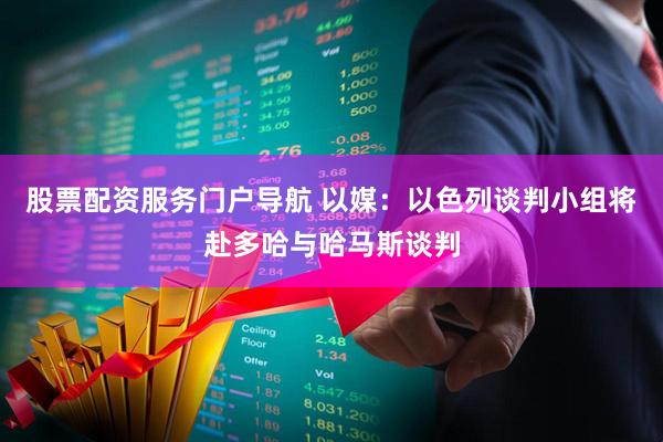 股票配资服务门户导航 以媒：以色列谈判小组将赴多哈与哈马斯谈判