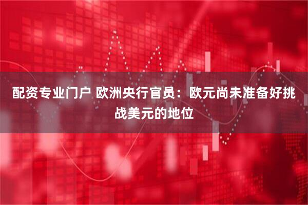 配资专业门户 欧洲央行官员：欧元尚未准备好挑战美元的地位