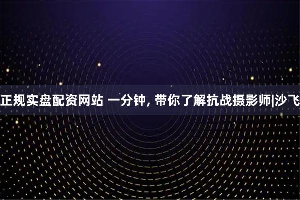 正规实盘配资网站 一分钟, 带你了解抗战摄影师|沙飞