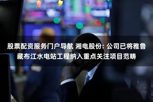 股票配资服务门户导航 湘电股份: 公司已将雅鲁藏布江水电站工程纳入重点关注项目范畴