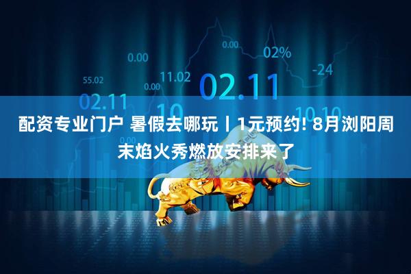 配资专业门户 暑假去哪玩丨1元预约! 8月浏阳周末焰火秀燃放安排来了