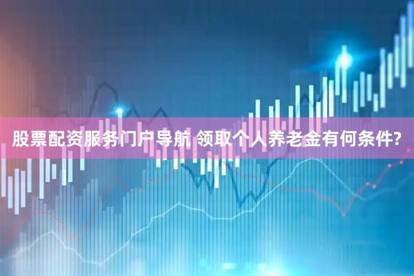 股票配资服务门户导航 领取个人养老金有何条件?